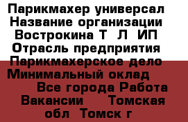 Парикмахер-универсал › Название организации ­ Вострокина Т. Л, ИП › Отрасль предприятия ­ Парикмахерское дело › Минимальный оклад ­ 25 000 - Все города Работа » Вакансии   . Томская обл.,Томск г.